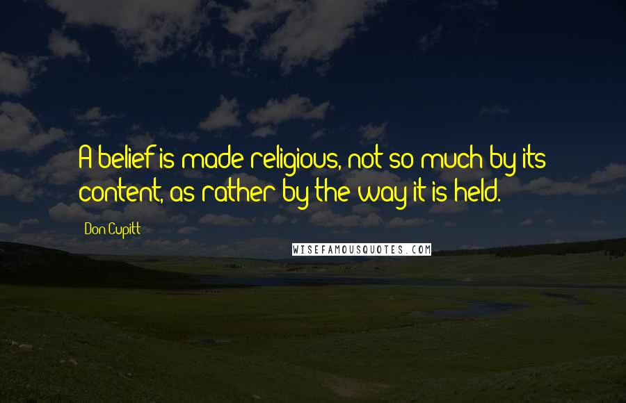 Don Cupitt Quotes: A belief is made religious, not so much by its content, as rather by the way it is held.