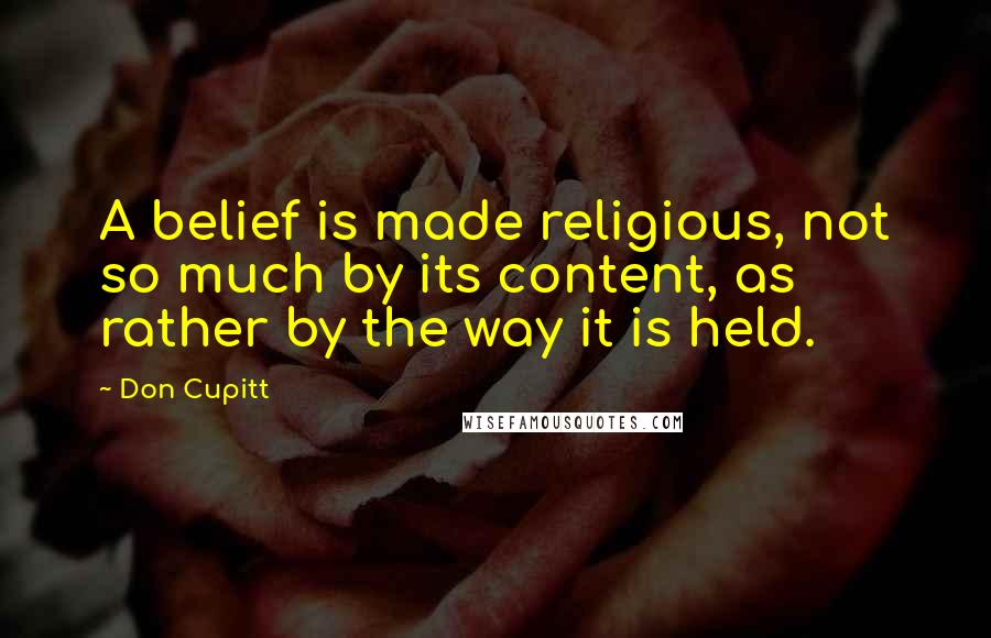 Don Cupitt Quotes: A belief is made religious, not so much by its content, as rather by the way it is held.