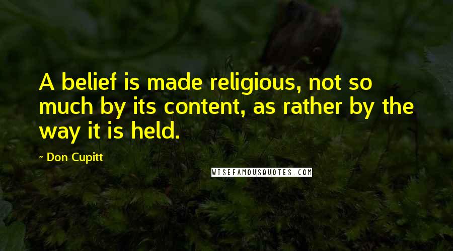 Don Cupitt Quotes: A belief is made religious, not so much by its content, as rather by the way it is held.