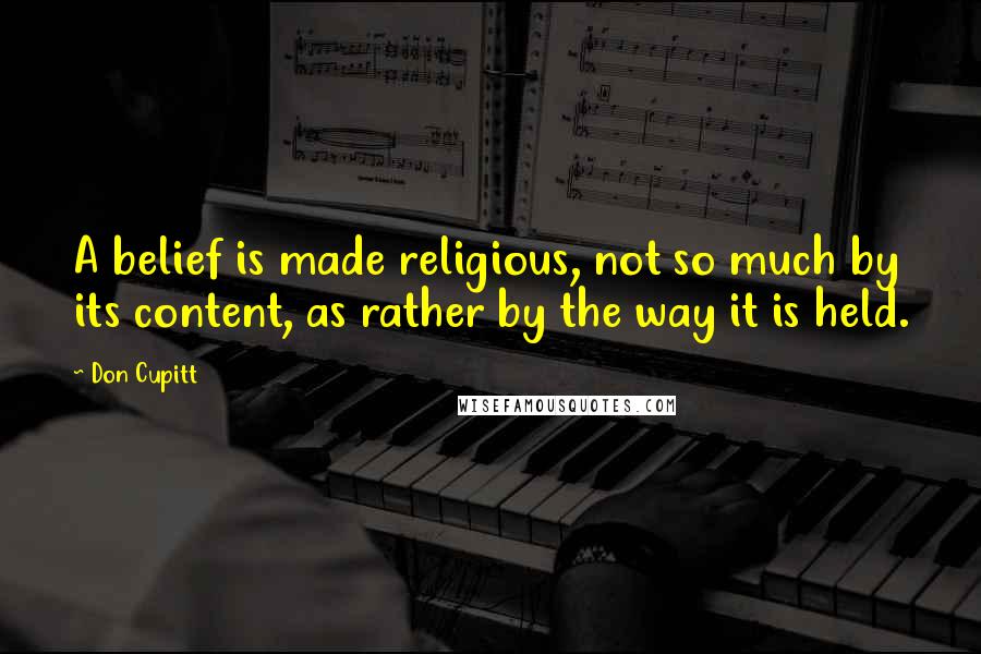 Don Cupitt Quotes: A belief is made religious, not so much by its content, as rather by the way it is held.