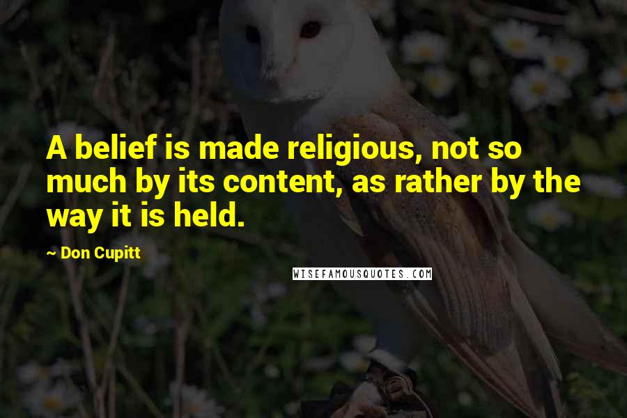 Don Cupitt Quotes: A belief is made religious, not so much by its content, as rather by the way it is held.