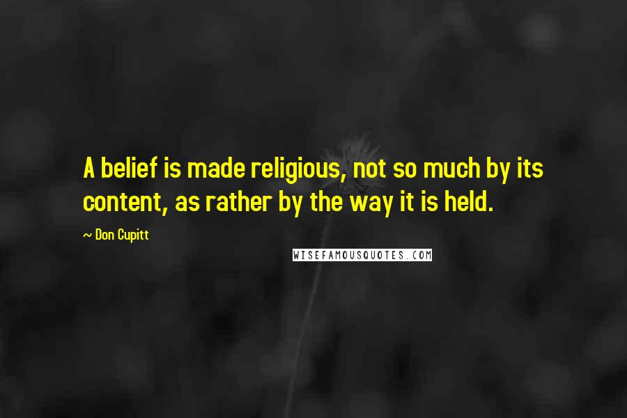 Don Cupitt Quotes: A belief is made religious, not so much by its content, as rather by the way it is held.