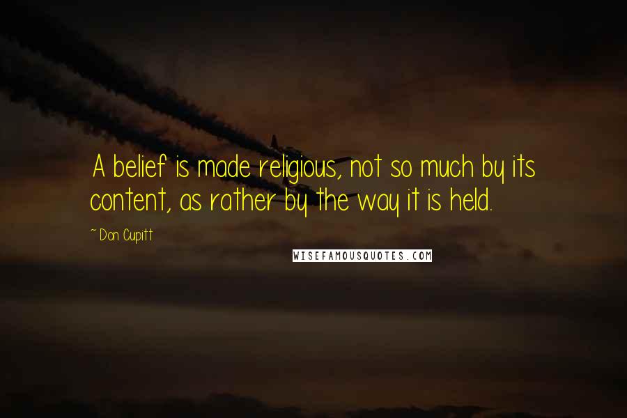 Don Cupitt Quotes: A belief is made religious, not so much by its content, as rather by the way it is held.