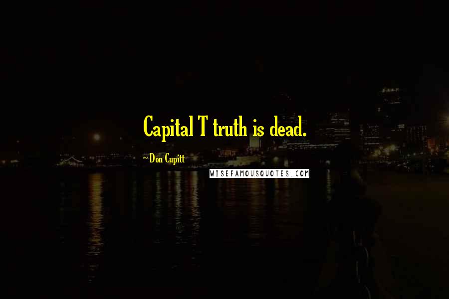 Don Cupitt Quotes: Capital T truth is dead.