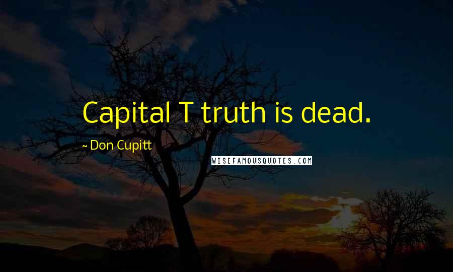 Don Cupitt Quotes: Capital T truth is dead.