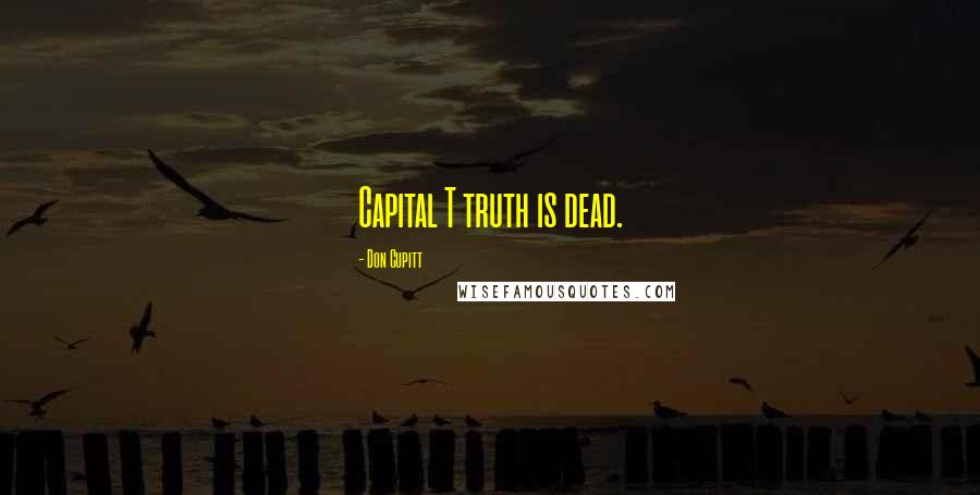 Don Cupitt Quotes: Capital T truth is dead.