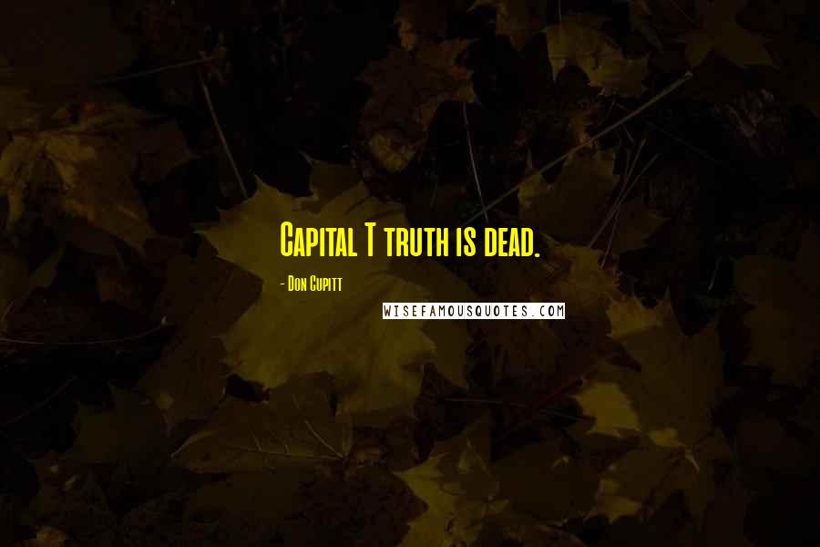 Don Cupitt Quotes: Capital T truth is dead.