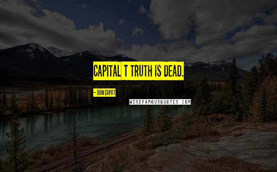 Don Cupitt Quotes: Capital T truth is dead.