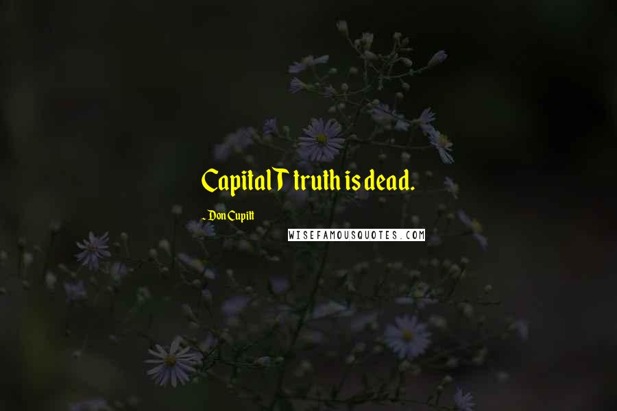 Don Cupitt Quotes: Capital T truth is dead.