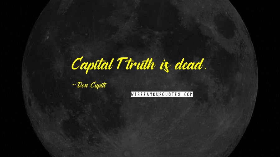 Don Cupitt Quotes: Capital T truth is dead.