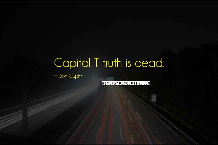 Don Cupitt Quotes: Capital T truth is dead.
