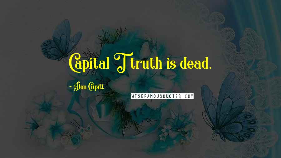 Don Cupitt Quotes: Capital T truth is dead.