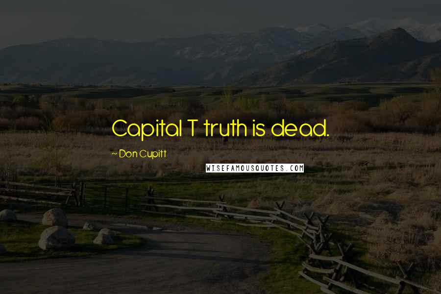 Don Cupitt Quotes: Capital T truth is dead.