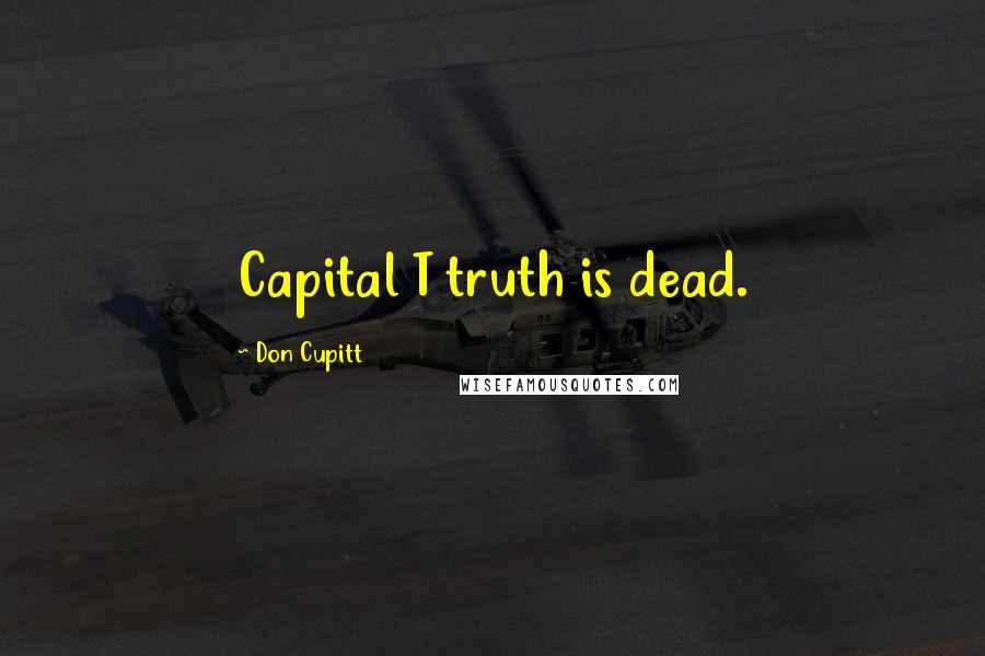 Don Cupitt Quotes: Capital T truth is dead.
