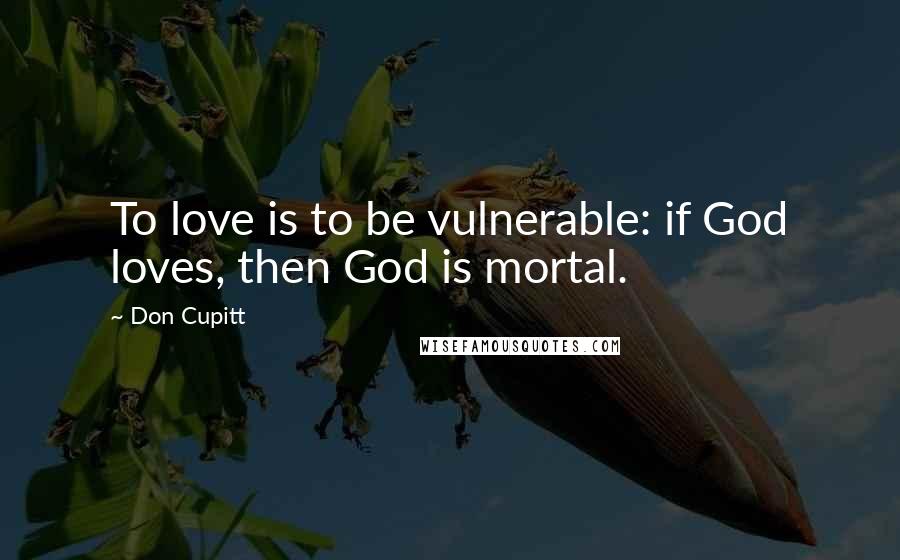 Don Cupitt Quotes: To love is to be vulnerable: if God loves, then God is mortal.