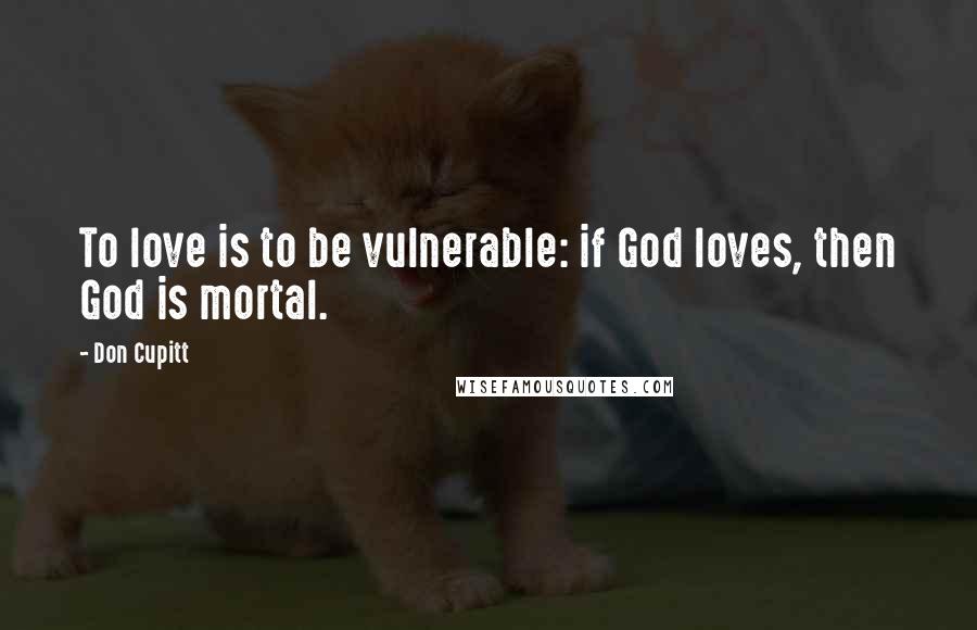 Don Cupitt Quotes: To love is to be vulnerable: if God loves, then God is mortal.