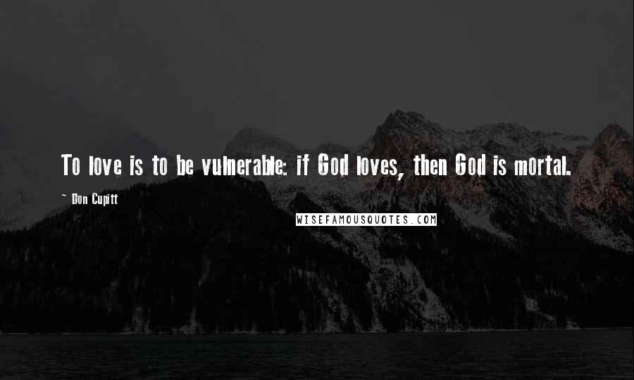 Don Cupitt Quotes: To love is to be vulnerable: if God loves, then God is mortal.