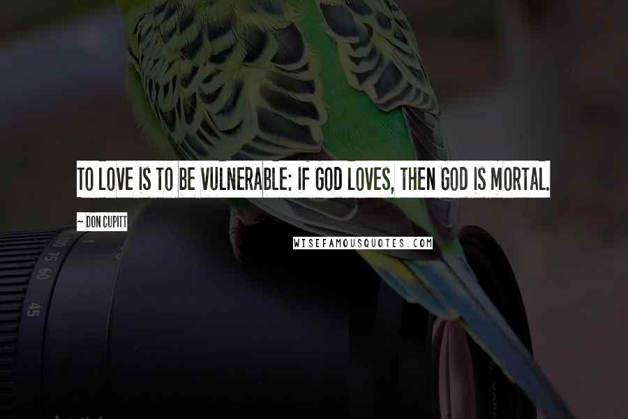 Don Cupitt Quotes: To love is to be vulnerable: if God loves, then God is mortal.