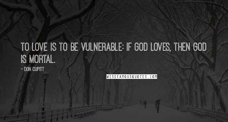 Don Cupitt Quotes: To love is to be vulnerable: if God loves, then God is mortal.