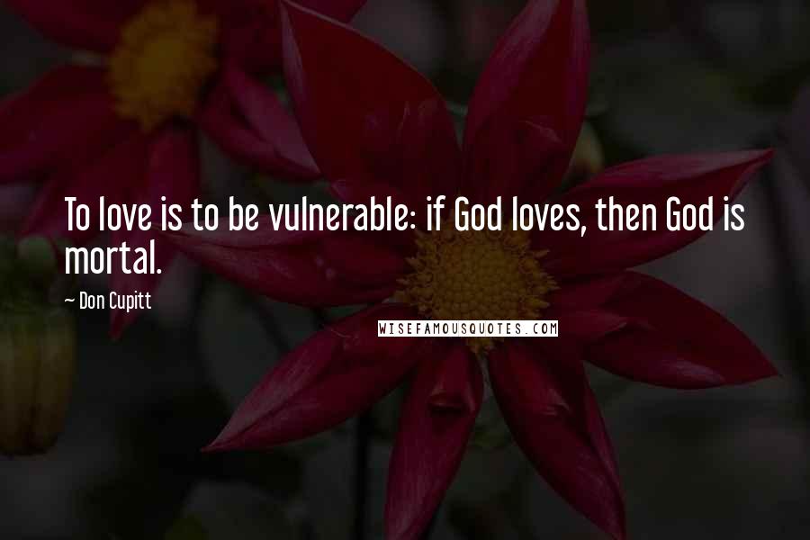 Don Cupitt Quotes: To love is to be vulnerable: if God loves, then God is mortal.