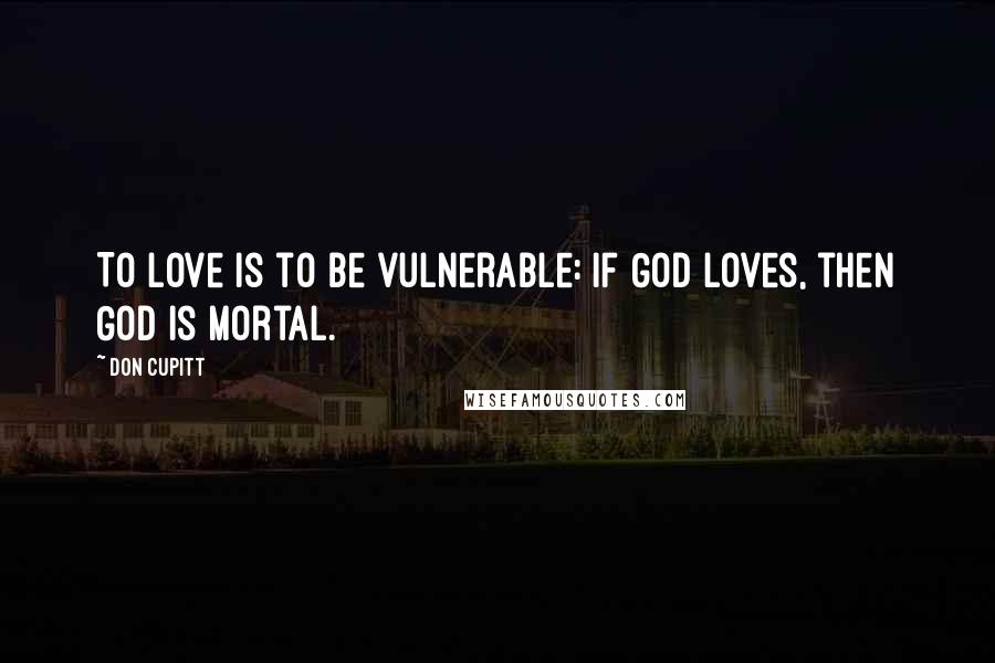 Don Cupitt Quotes: To love is to be vulnerable: if God loves, then God is mortal.