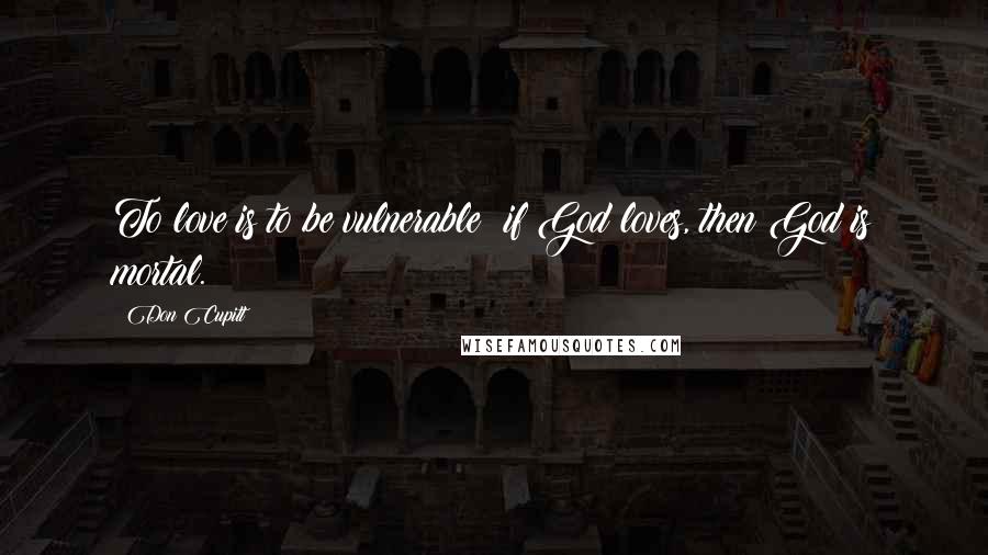 Don Cupitt Quotes: To love is to be vulnerable: if God loves, then God is mortal.