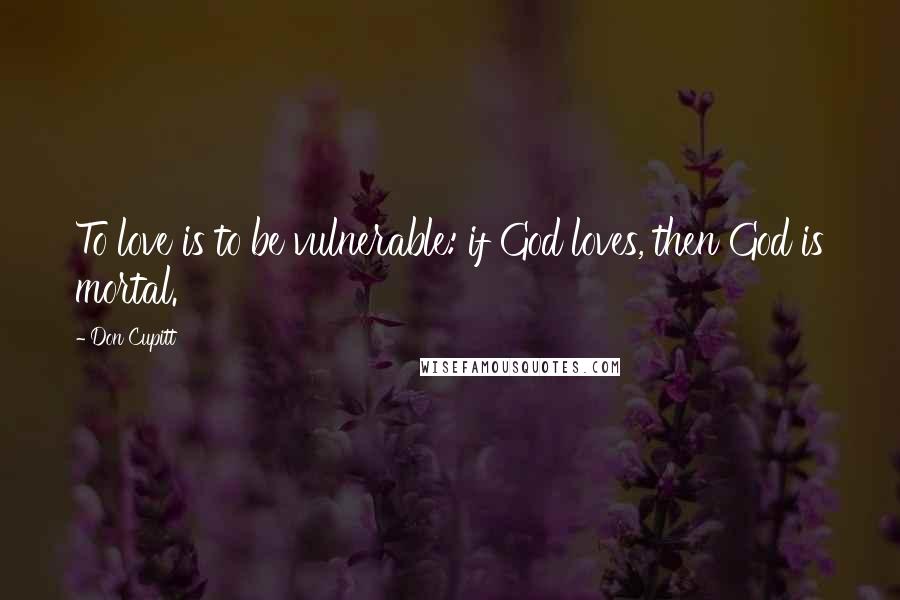 Don Cupitt Quotes: To love is to be vulnerable: if God loves, then God is mortal.
