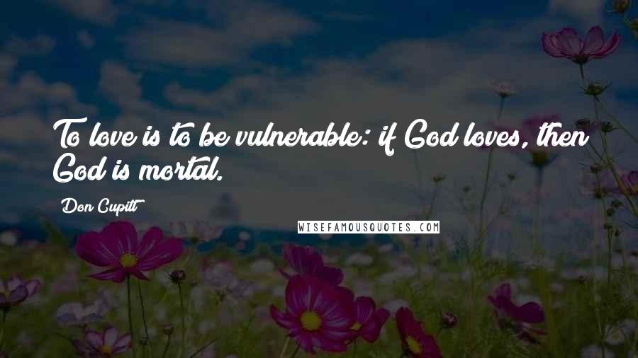 Don Cupitt Quotes: To love is to be vulnerable: if God loves, then God is mortal.