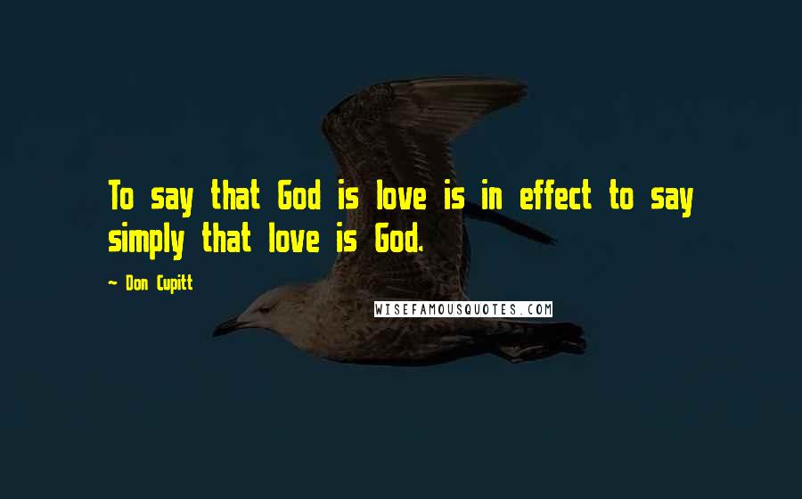 Don Cupitt Quotes: To say that God is love is in effect to say simply that love is God.