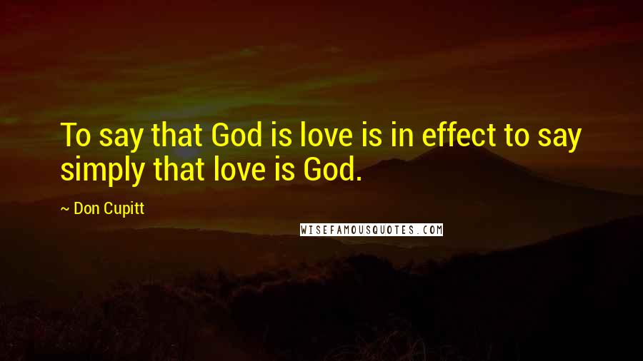 Don Cupitt Quotes: To say that God is love is in effect to say simply that love is God.