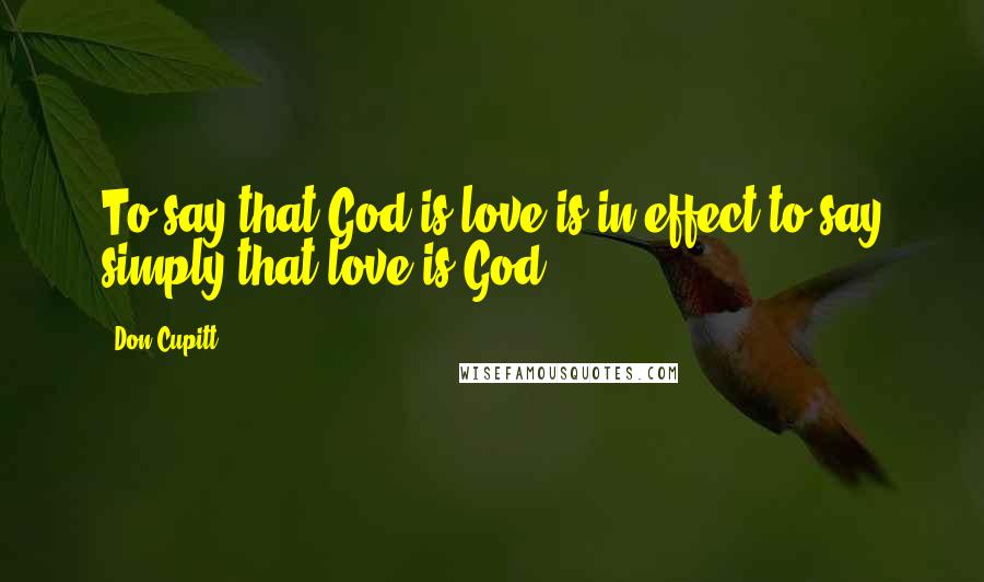 Don Cupitt Quotes: To say that God is love is in effect to say simply that love is God.