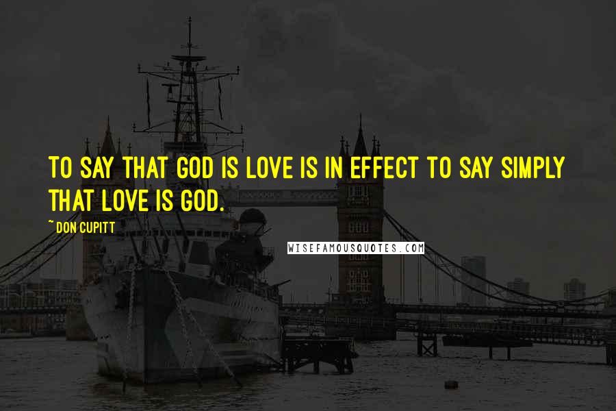 Don Cupitt Quotes: To say that God is love is in effect to say simply that love is God.