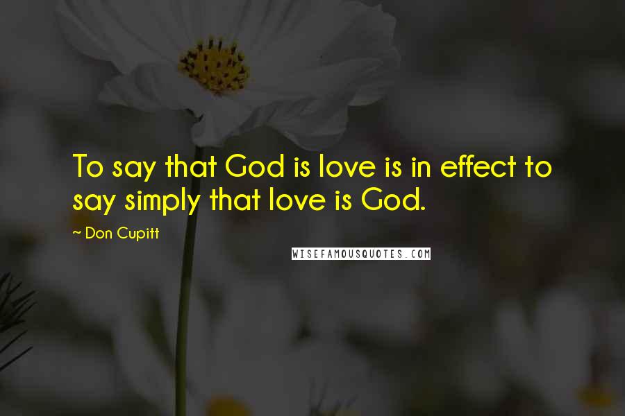 Don Cupitt Quotes: To say that God is love is in effect to say simply that love is God.