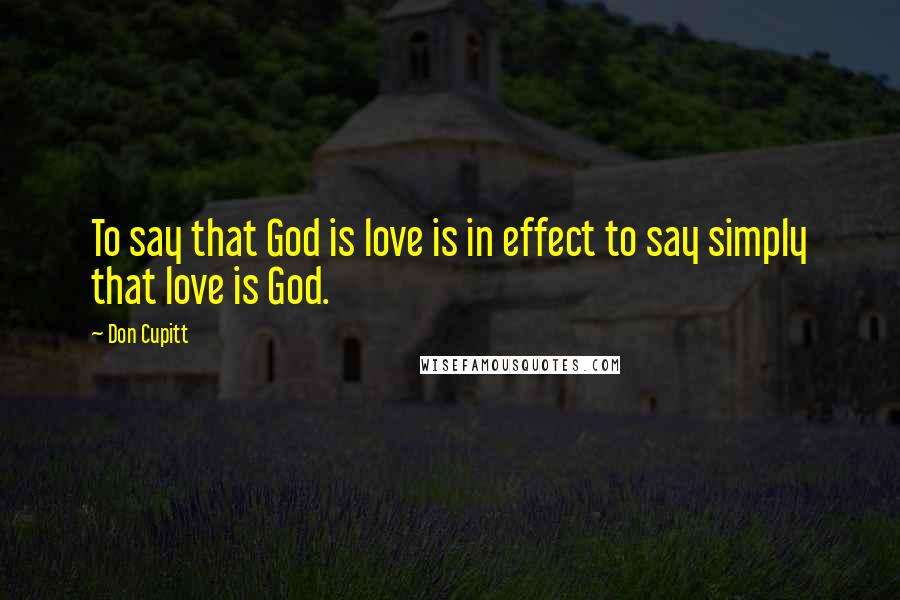 Don Cupitt Quotes: To say that God is love is in effect to say simply that love is God.