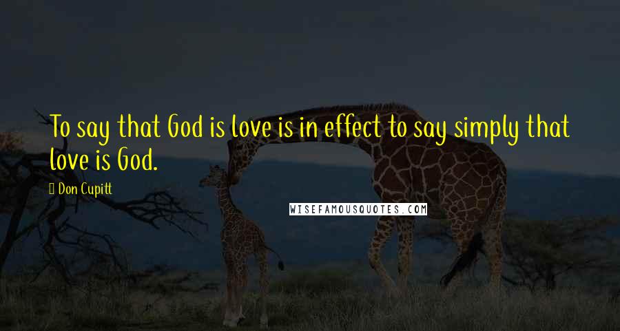 Don Cupitt Quotes: To say that God is love is in effect to say simply that love is God.