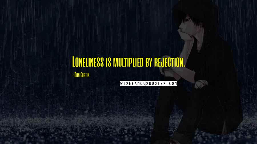 Don Curtis Quotes: Loneliness is multiplied by rejection.