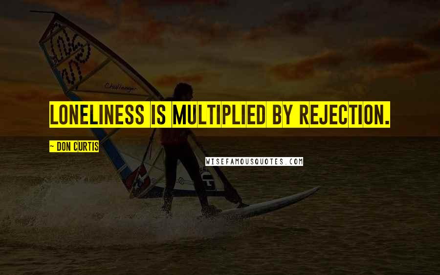 Don Curtis Quotes: Loneliness is multiplied by rejection.