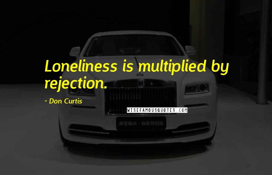 Don Curtis Quotes: Loneliness is multiplied by rejection.