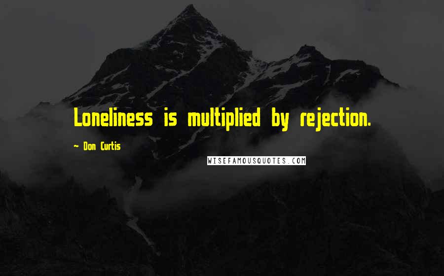 Don Curtis Quotes: Loneliness is multiplied by rejection.