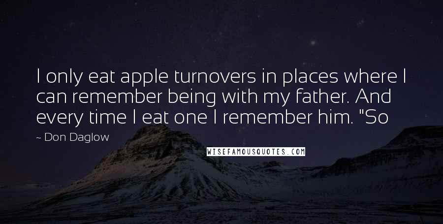 Don Daglow Quotes: I only eat apple turnovers in places where I can remember being with my father. And every time I eat one I remember him. "So
