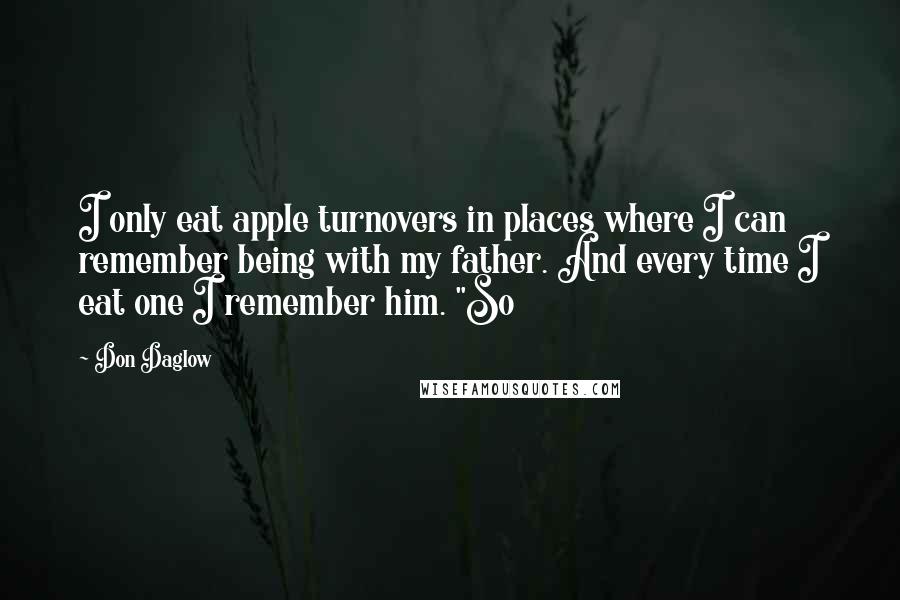 Don Daglow Quotes: I only eat apple turnovers in places where I can remember being with my father. And every time I eat one I remember him. "So