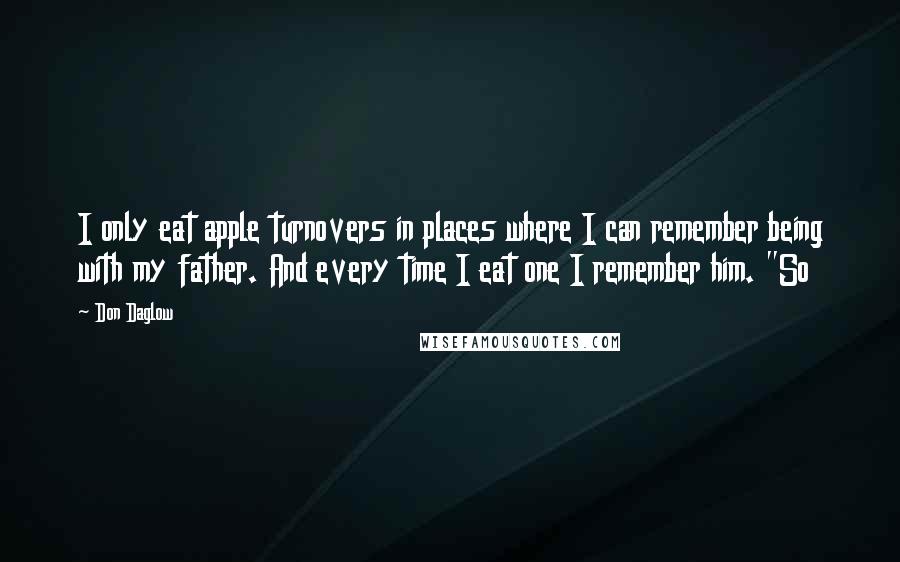 Don Daglow Quotes: I only eat apple turnovers in places where I can remember being with my father. And every time I eat one I remember him. "So