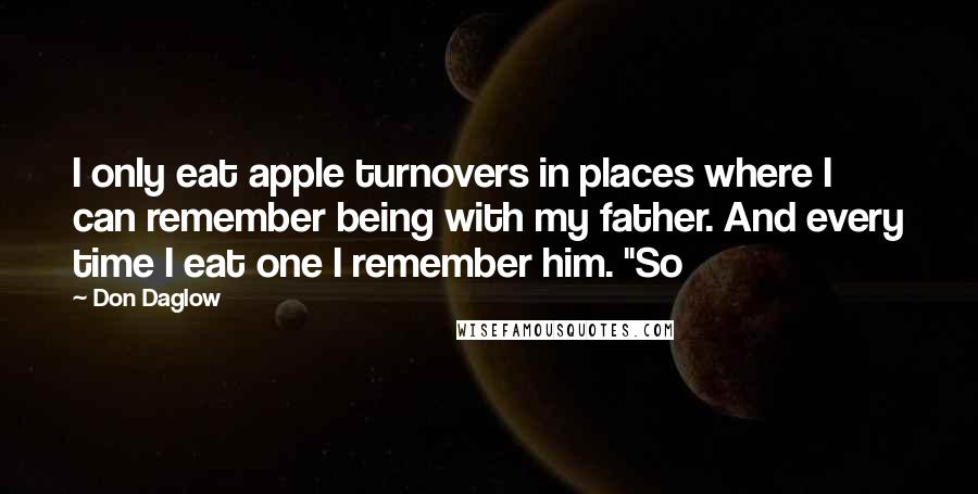 Don Daglow Quotes: I only eat apple turnovers in places where I can remember being with my father. And every time I eat one I remember him. "So