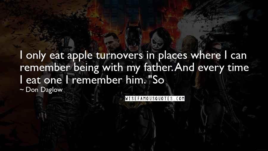 Don Daglow Quotes: I only eat apple turnovers in places where I can remember being with my father. And every time I eat one I remember him. "So