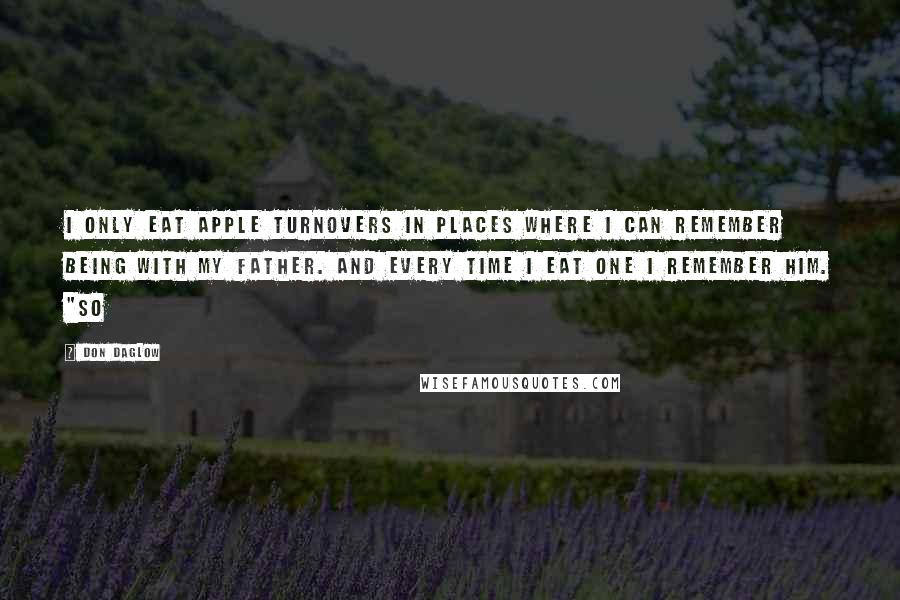 Don Daglow Quotes: I only eat apple turnovers in places where I can remember being with my father. And every time I eat one I remember him. "So