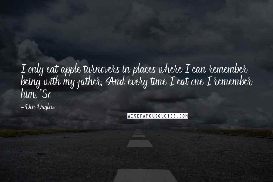Don Daglow Quotes: I only eat apple turnovers in places where I can remember being with my father. And every time I eat one I remember him. "So