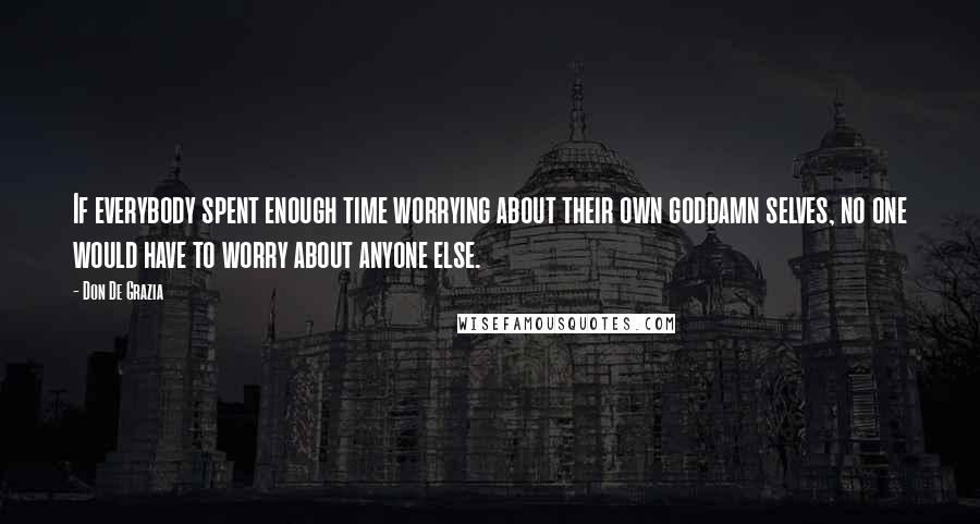 Don De Grazia Quotes: If everybody spent enough time worrying about their own goddamn selves, no one would have to worry about anyone else.