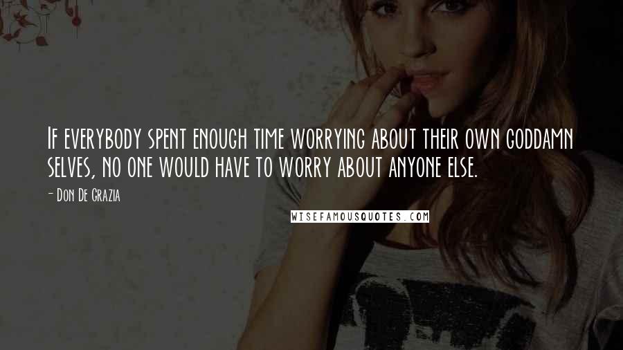 Don De Grazia Quotes: If everybody spent enough time worrying about their own goddamn selves, no one would have to worry about anyone else.