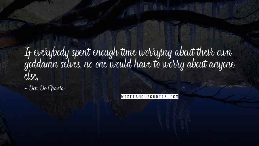 Don De Grazia Quotes: If everybody spent enough time worrying about their own goddamn selves, no one would have to worry about anyone else.