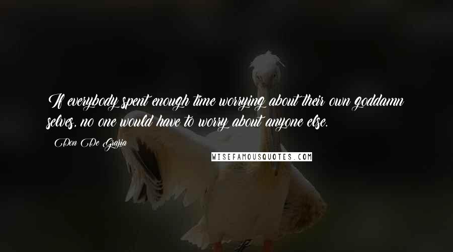 Don De Grazia Quotes: If everybody spent enough time worrying about their own goddamn selves, no one would have to worry about anyone else.